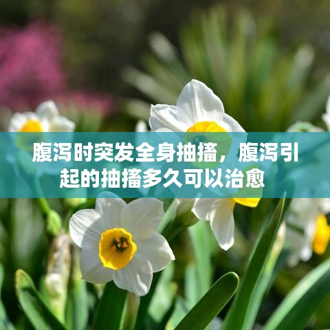 腹泻时突发全身抽搐，腹泻引起的抽搐多久可以治愈