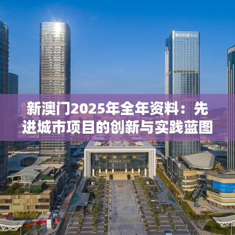 新澳门2025年全年资料:先进城市项目的创新与实践蓝图