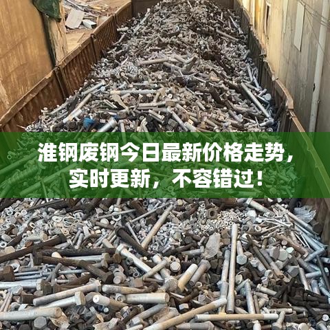 淮钢废钢今日最新价格走势，实时更新，不容错过！