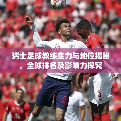 瑞士足球教练实力与地位揭秘,全球排名及影响力探究