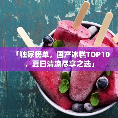 「独家榜单，国产冰糕TOP10，夏日清凉尽享之选」