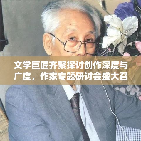 文学巨匠齐聚探讨创作深度与广度，作家专题研讨会盛大召开