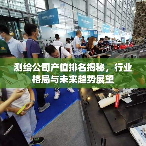 测绘公司产值排名揭秘,行业格局与未来趋势展望