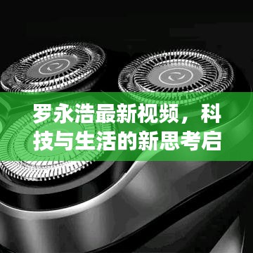罗永浩最新视频,科技与生活的新思考启示