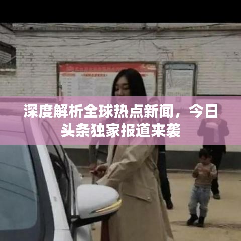 深度解析全球热点新闻，今日头条独家报道来袭