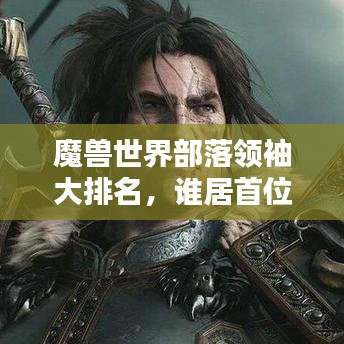 魔兽世界部落领袖大排名,谁居首位?