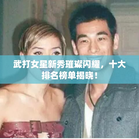 武打女星新秀璀璨闪耀，十大排名榜单揭晓！