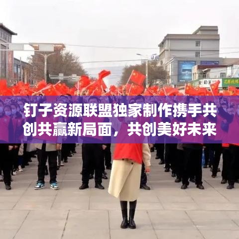 钉子资源联盟独家制作携手共创共赢新局面，共创美好未来！