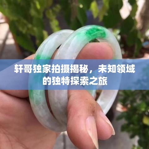 轩哥独家拍摄揭秘，未知领域的独特探索之旅