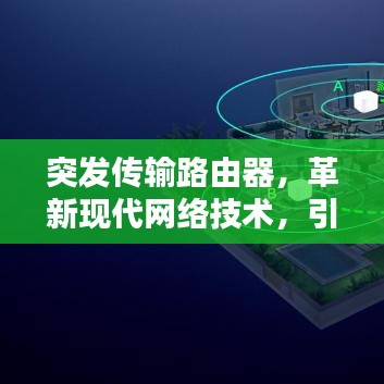 突发传输路由器,革新现代网络技术,引领时代风潮