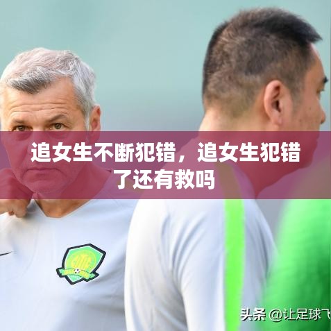 追女生不断犯错,追女生犯错了还有救吗