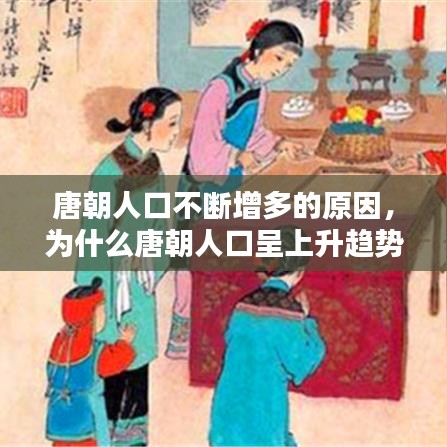 唐朝人口不断增多的原因,为什么唐朝人口呈上升趋势