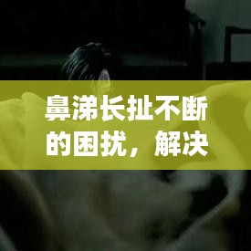 鼻涕长扯不断的困扰，解决方法大揭秘！