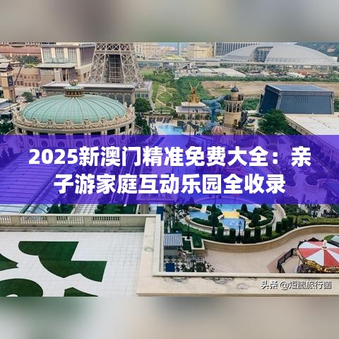 2025新澳门精准免费大全:亲子游家庭互动乐园全收录
