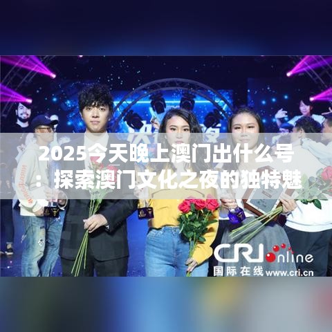 2025今天晚上澳门出什么号:探索澳门文化之夜的独特魅力