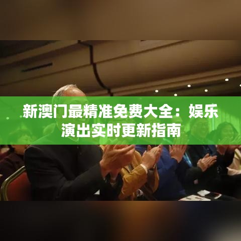 新澳门最精准免费大全:娱乐演出实时更新指南