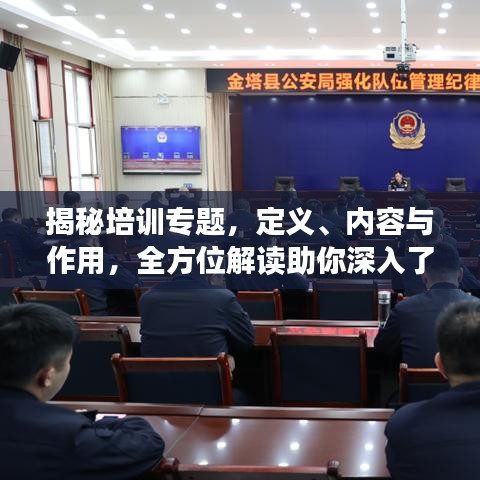 揭秘培训专题，定义、内容与作用，全方位解读助你深入了解！