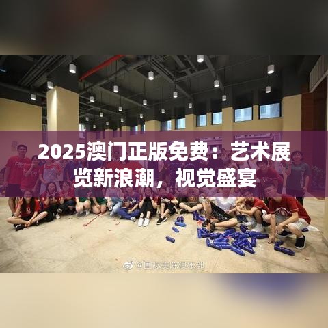 2025澳门正版免费:艺术展览新浪潮,视觉盛宴