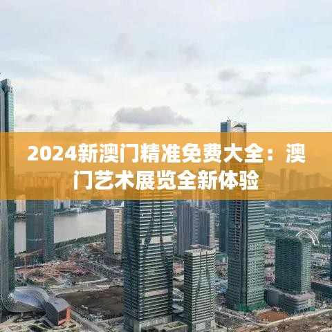 2024新澳门精准免费大全:澳门艺术展览全新体验