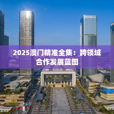 2025澳门精准全集:跨领域合作发展蓝图