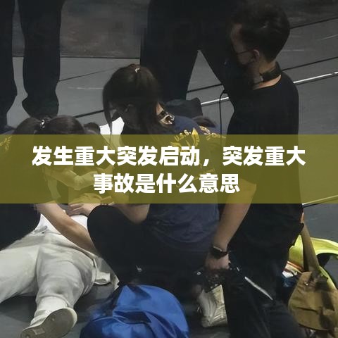 发生重大突发启动,突发重大事故是什么意思