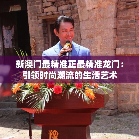 新澳门最精准正最精准龙门:引领时尚潮流的生活艺术