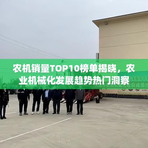 农机销量TOP10榜单揭晓，农业机械化发展趋势热门洞察