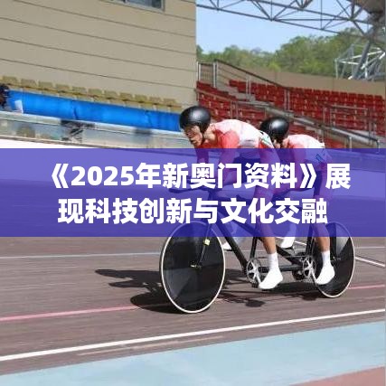 《2025年新奥门资料》展现科技创新与文化交融