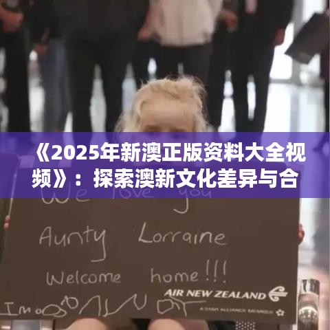 《2025年新澳正版资料大全视频》：探索澳新文化差异与合作机遇
