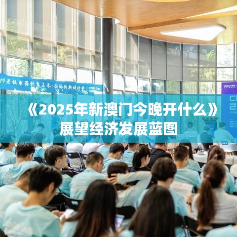 《2025年新澳门今晚开什么》展望经济发展蓝图