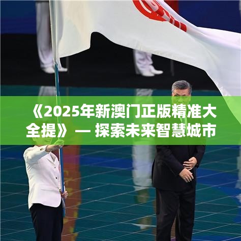 《2025年新澳门正版精准大全提》 — 探索未来智慧城市
