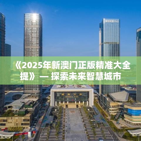 《2025年新澳门正版精准大全提》 — 探索未来智慧城市