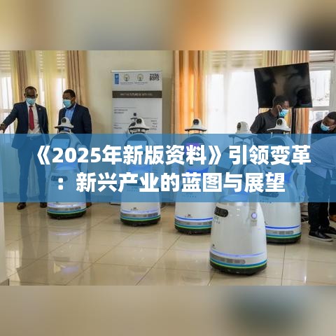《2025年新版资料》引领变革:新兴产业的蓝图与展望