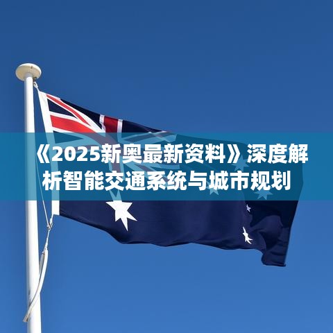 《2025新奥最新资料》深度解析智能交通系统与城市规划