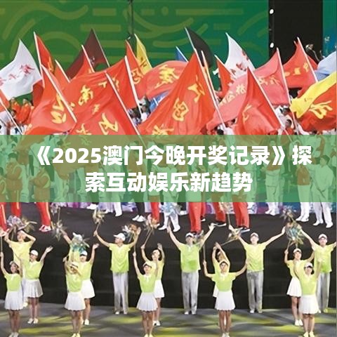 《2025澳门今晚开奖记录》探索互动娱乐新趋势