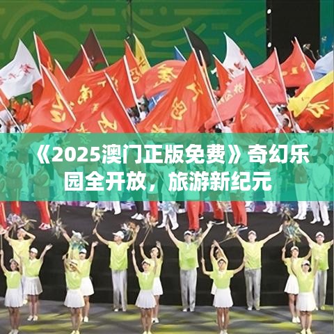 《2025澳门正版免费》奇幻乐园全开放,旅游新纪元