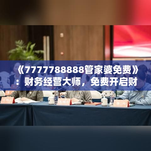 《7777788888管家婆免费》：财务经营大师，免费开启财富新篇章