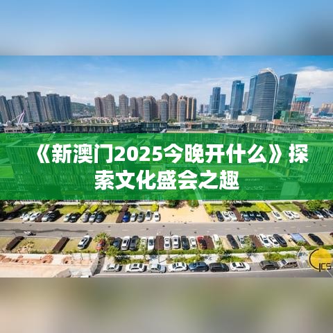 《新澳门2025今晚开什么》探索文化盛会之趣