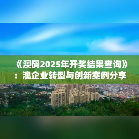 《澳码2025年开奖结果查询》:澳企业转型与创新案例分享