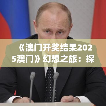 《澳门开奖结果2025澳门》幻想之旅:探索未来澳门的风采