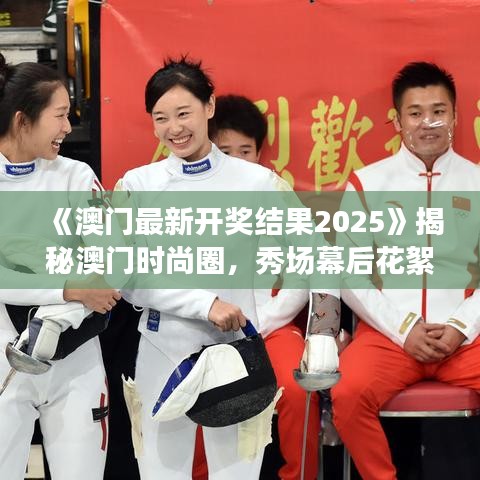 《澳门最新开奖结果2025》揭秘澳门时尚圈,秀场幕后花絮