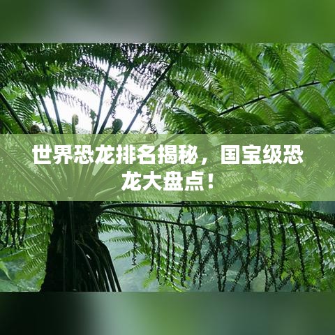 世界恐龙排名揭秘,国宝级恐龙大盘点!