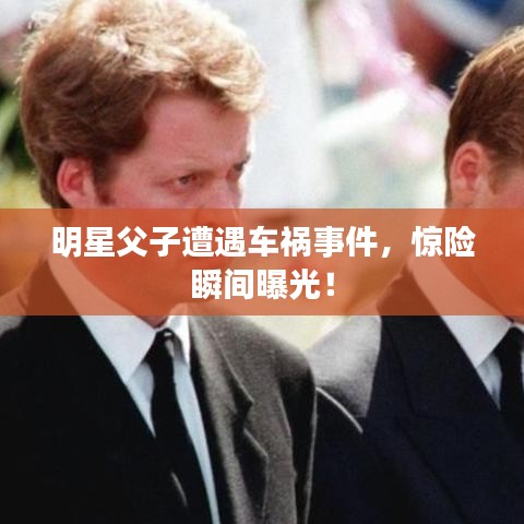 明星父子遭遇车祸事件，惊险瞬间曝光！