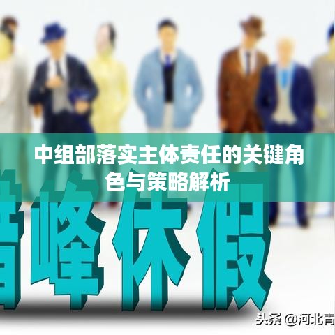 中组部落实主体责任的关键角色与策略解析