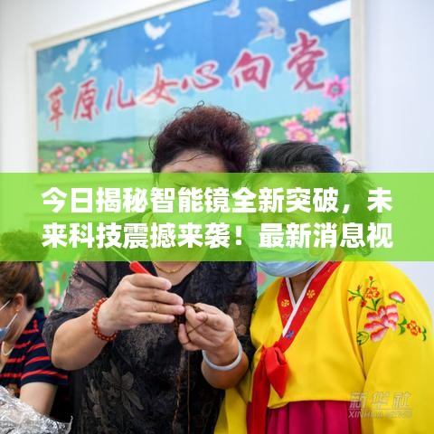 今日揭秘智能镜全新突破，未来科技震撼来袭！最新消息视频曝光！