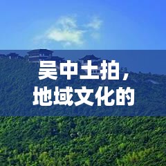 吴中土拍,地域文化的独特魅力与传承价值深度挖掘