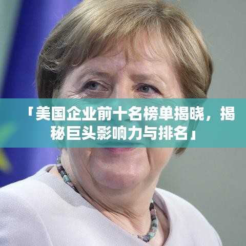 「美国企业前十名榜单揭晓,揭秘巨头影响力与排名」
