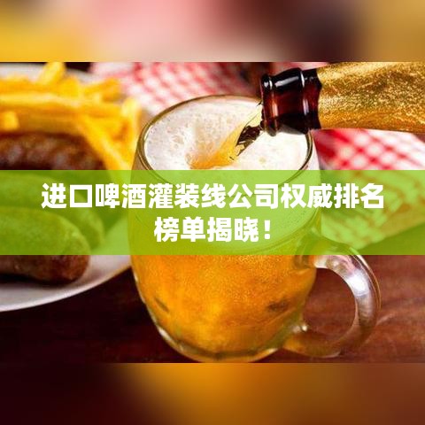 进口啤酒灌装线公司权威排名榜单揭晓!