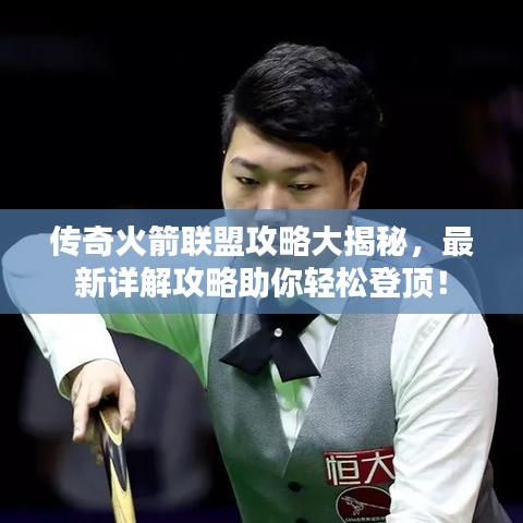 传奇火箭联盟攻略大揭秘,最新详解攻略助你轻松登顶!