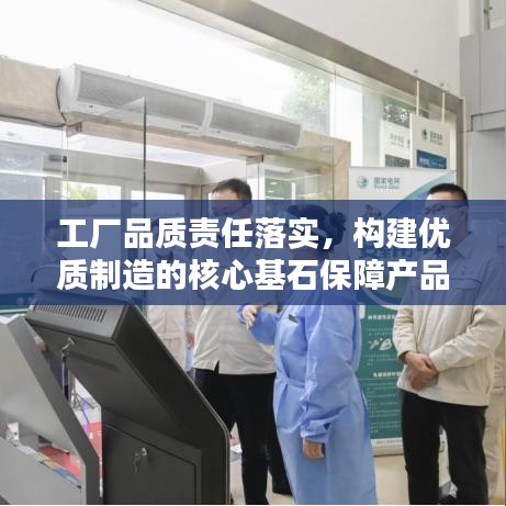 工厂品质责任落实,构建优质制造的核心基石保障产品质量,责任重于泰山!